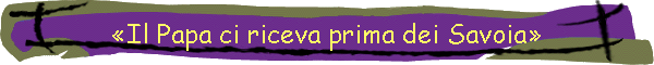 Il Papa ci riceva prima dei Savoia