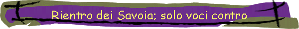 Rientro dei Savoia; solo voci contro