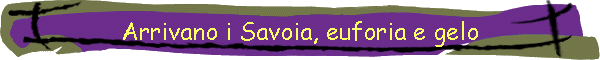 Arrivano i Savoia, euforia e gelo